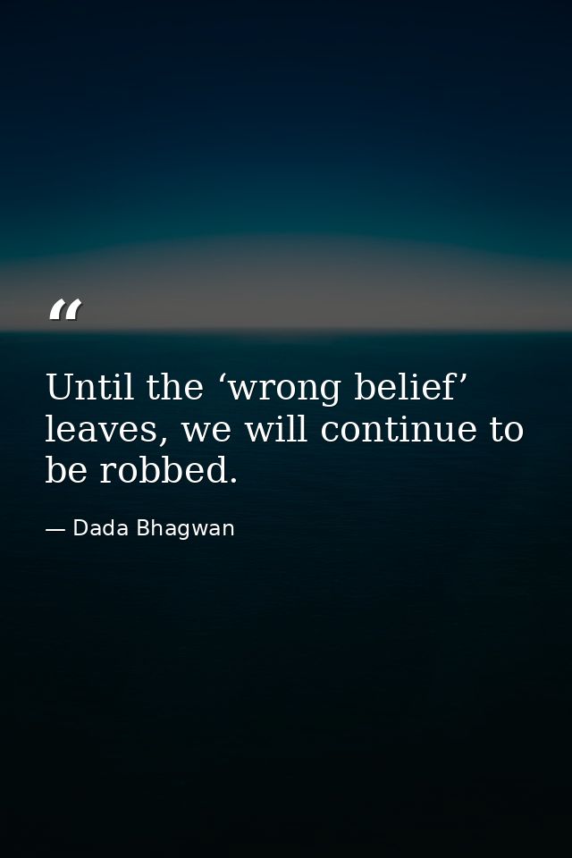 Until the ‘wrong belief’ leaves, we will continue to be robbed. — Dada Bhagwan