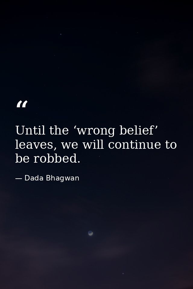 Until the ‘wrong belief’ leaves, we will continue to be robbed. — Dada Bhagwan