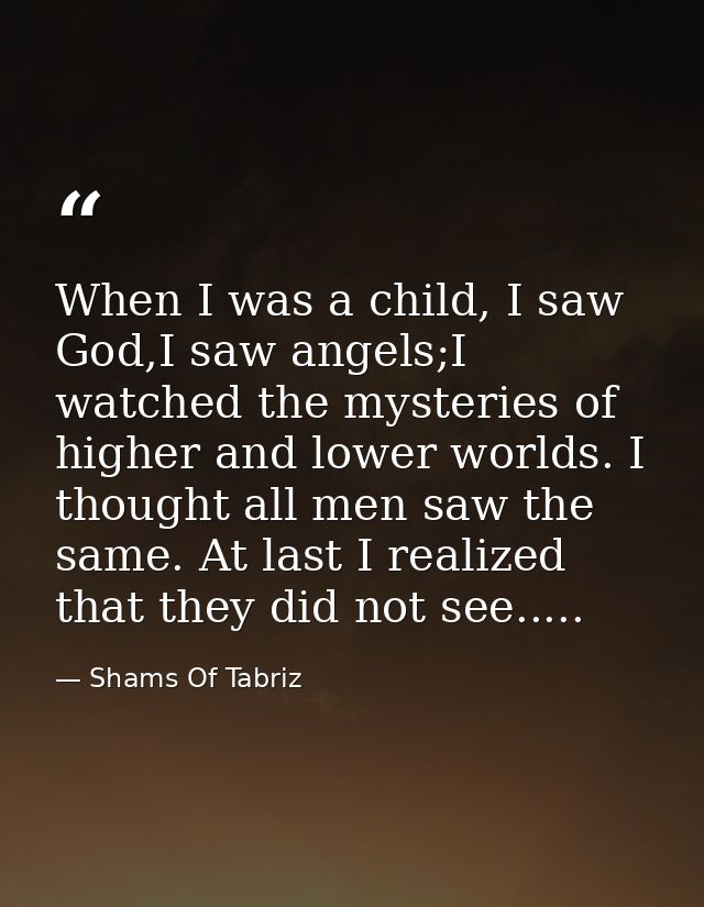 When I was a child, I saw God,I saw angels;I watched the mysteries of higher and lower worlds. I thought all men saw the — Shams Of Tabriz