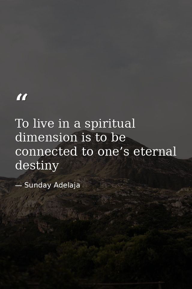 To live in a spiritual dimension is to be connected to one’s eternal destiny — Sunday Adelaja