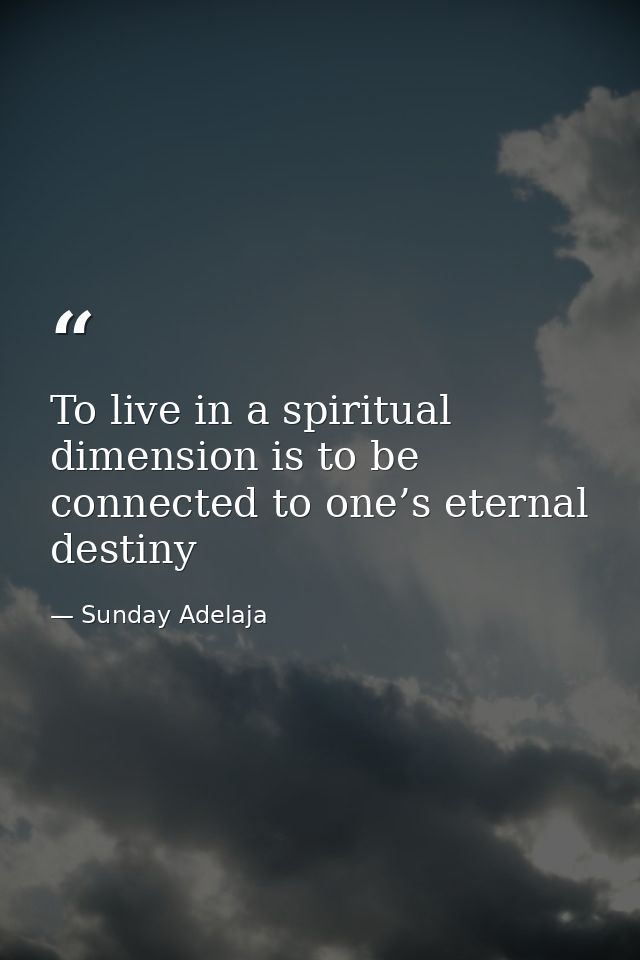 To live in a spiritual dimension is to be connected to one’s eternal destiny — Sunday Adelaja