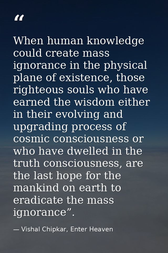 When human knowledge could create mass ignorance in the physical plane of existence, those righteous souls who have earn — Vishal Chipkar, Enter Heaven