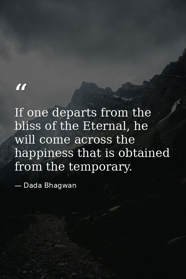 If one departs from the bliss of the Eternal, he will come across the happiness that is obtained from the temporary. — Dada Bhagwan