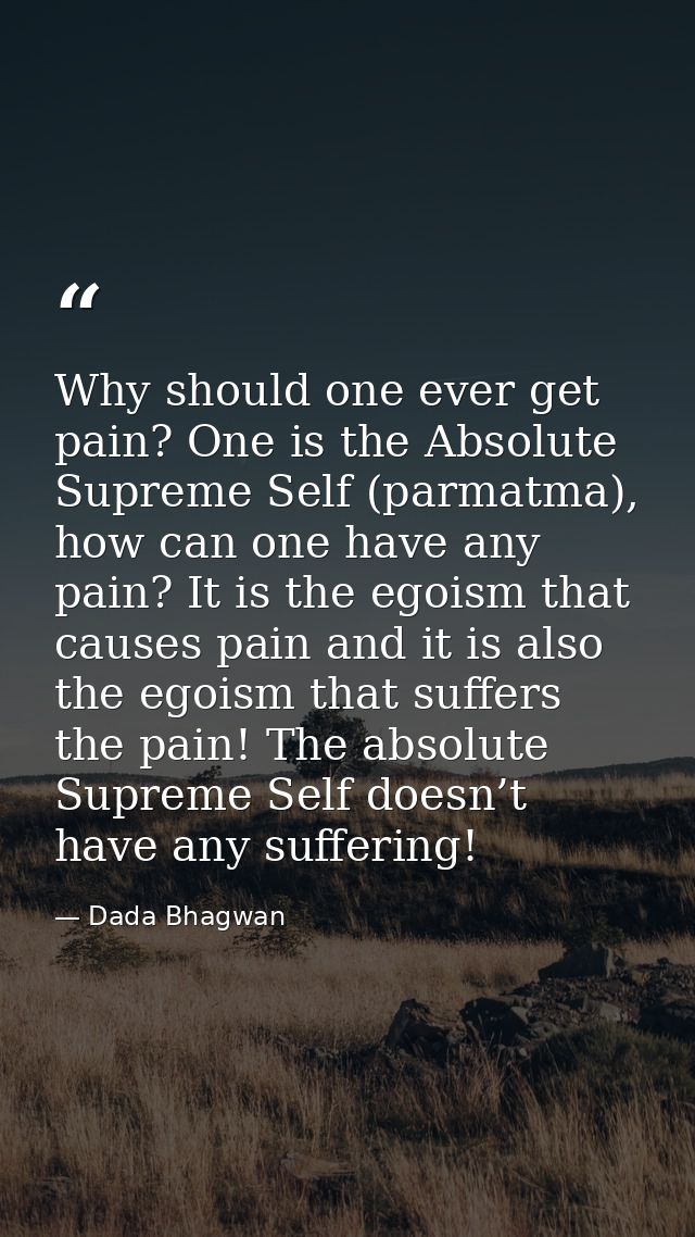 Why should one ever get pain? One is the Absolute Supreme Self (parmatma), how can one have any pain? It is the egoism t — Dada Bhagwan
