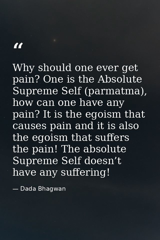 Why should one ever get pain? One is the Absolute Supreme Self (parmatma), how can one have any pain? It is the egoism t — Dada Bhagwan