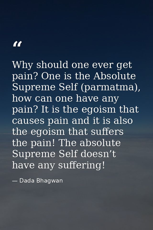 Why should one ever get pain? One is the Absolute Supreme Self (parmatma), how can one have any pain? It is the egoism t — Dada Bhagwan