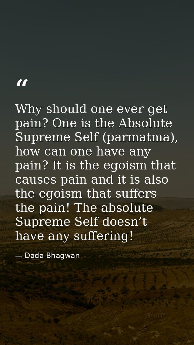Why should one ever get pain? One is the Absolute Supreme Self (parmatma), how can one have any pain? It is the egoism t — Dada Bhagwan