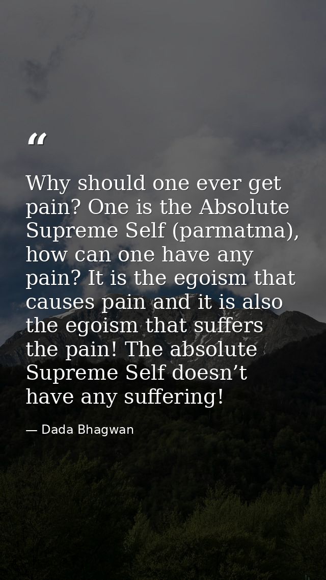 Why should one ever get pain? One is the Absolute Supreme Self (parmatma), how can one have any pain? It is the egoism t — Dada Bhagwan