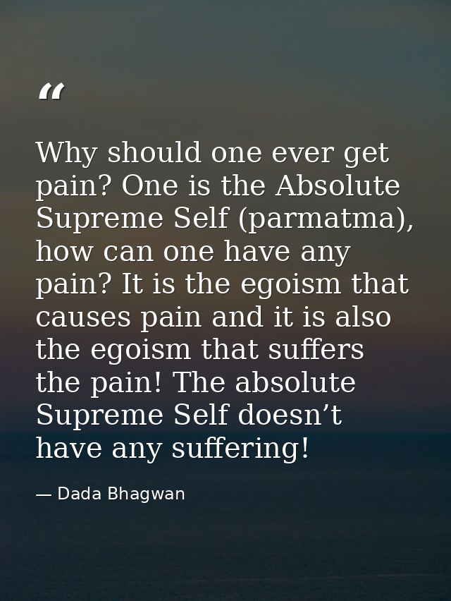 Why should one ever get pain? One is the Absolute Supreme Self (parmatma), how can one have any pain? It is the egoism t — Dada Bhagwan