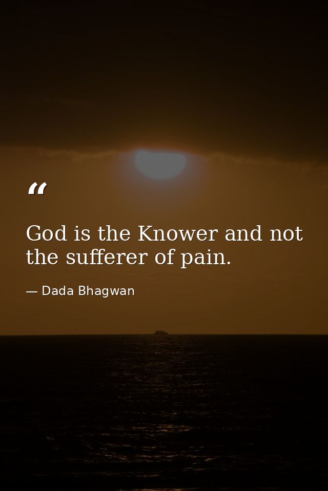 God is the Knower and not the sufferer of pain. — Dada Bhagwan
