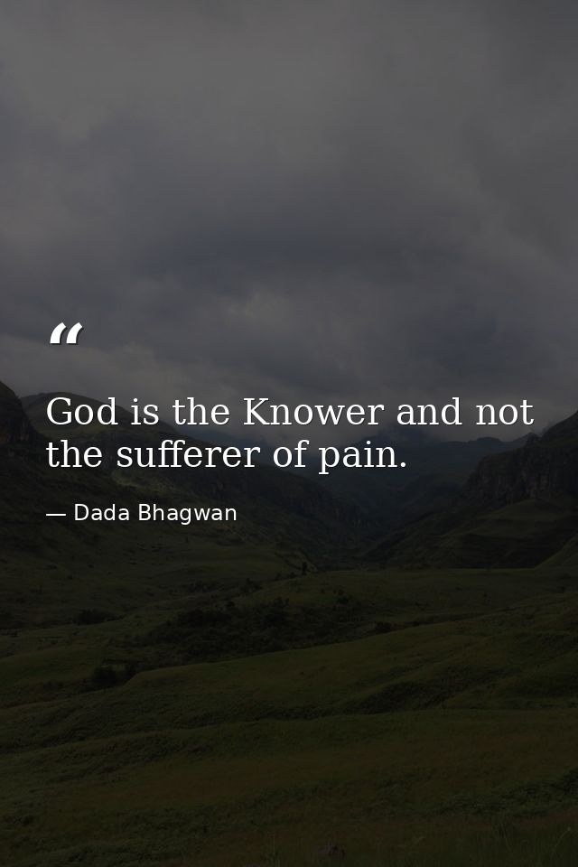 God is the Knower and not the sufferer of pain. — Dada Bhagwan