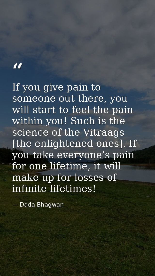 If you give pain to someone out there, you will start to feel the pain within you! Such is the science of the Vitraags [ — Dada Bhagwan