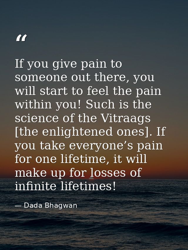 If you give pain to someone out there, you will start to feel the pain within you! Such is the science of the Vitraags [ — Dada Bhagwan