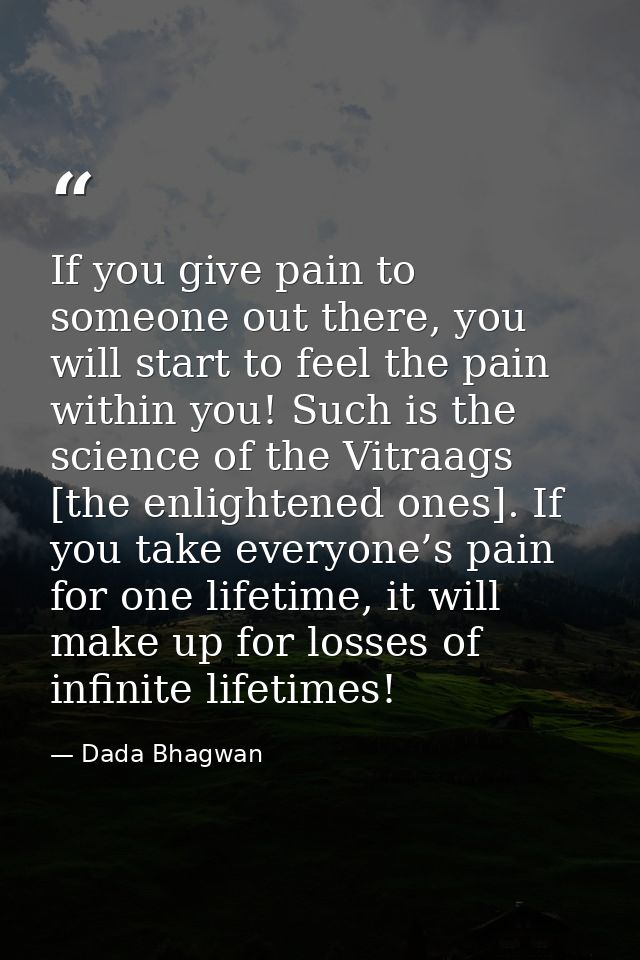 If you give pain to someone out there, you will start to feel the pain within you! Such is the science of the Vitraags [ — Dada Bhagwan