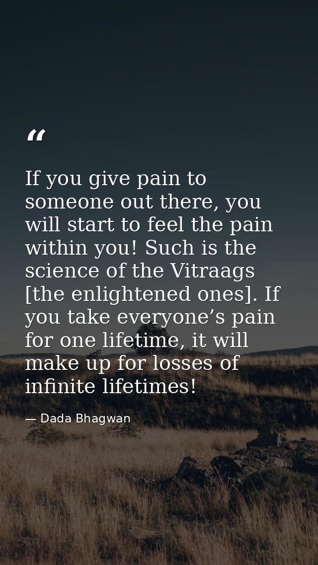 If you give pain to someone out there, you will start to feel the pain within you! Such is the science of the Vitraags [ — Dada Bhagwan