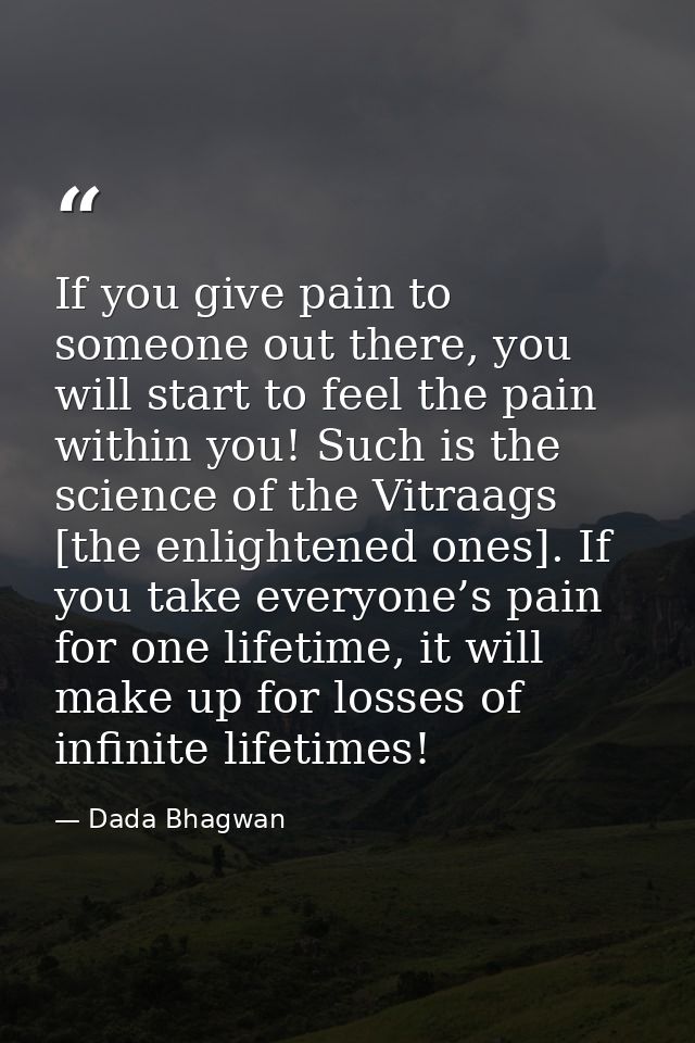 If you give pain to someone out there, you will start to feel the pain within you! Such is the science of the Vitraags [ — Dada Bhagwan