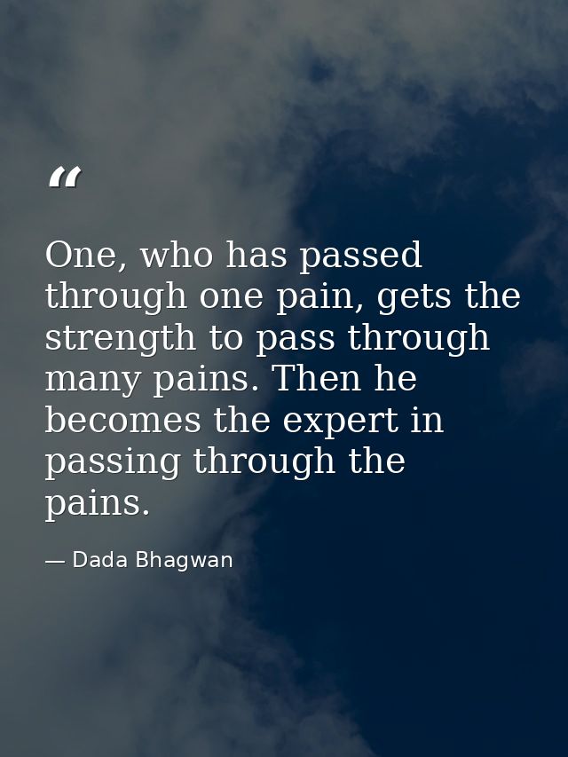 One, who has passed through one pain, gets the strength to pass through many pains. Then he becomes the expert in passin — Dada Bhagwan