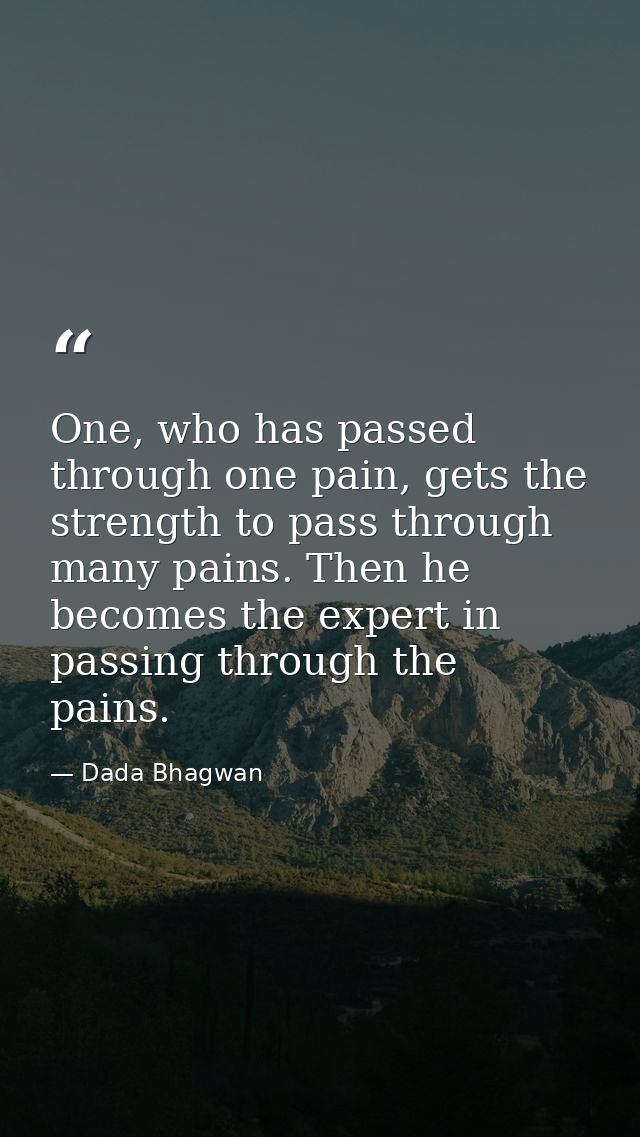 One, who has passed through one pain, gets the strength to pass through many pains. Then he becomes the expert in passin — Dada Bhagwan