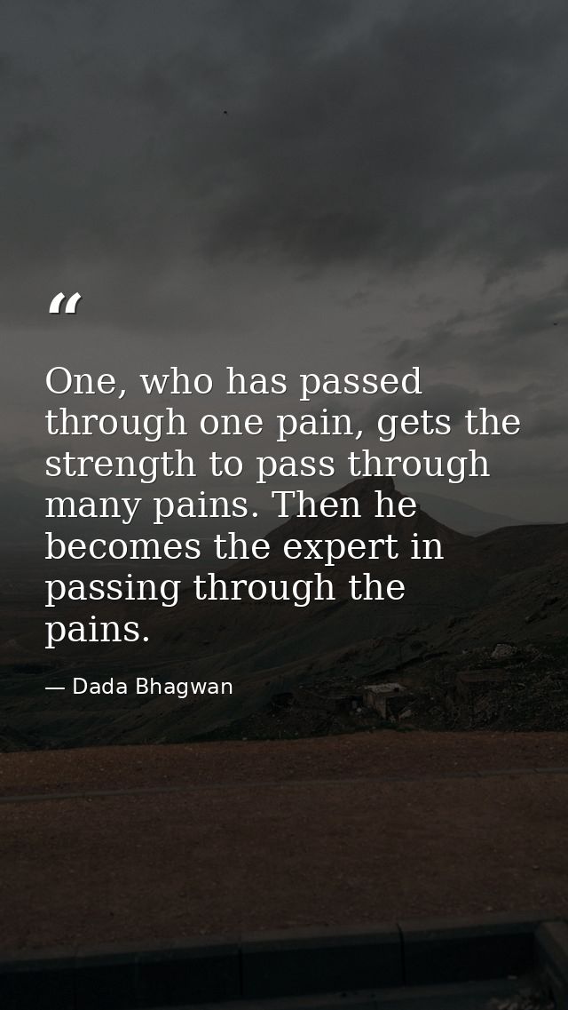 One, who has passed through one pain, gets the strength to pass through many pains. Then he becomes the expert in passin — Dada Bhagwan