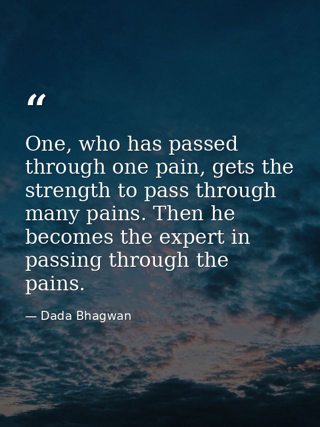 One, who has passed through one pain, gets the strength to pass through many pains. Then he becomes the expert in passin — Dada Bhagwan