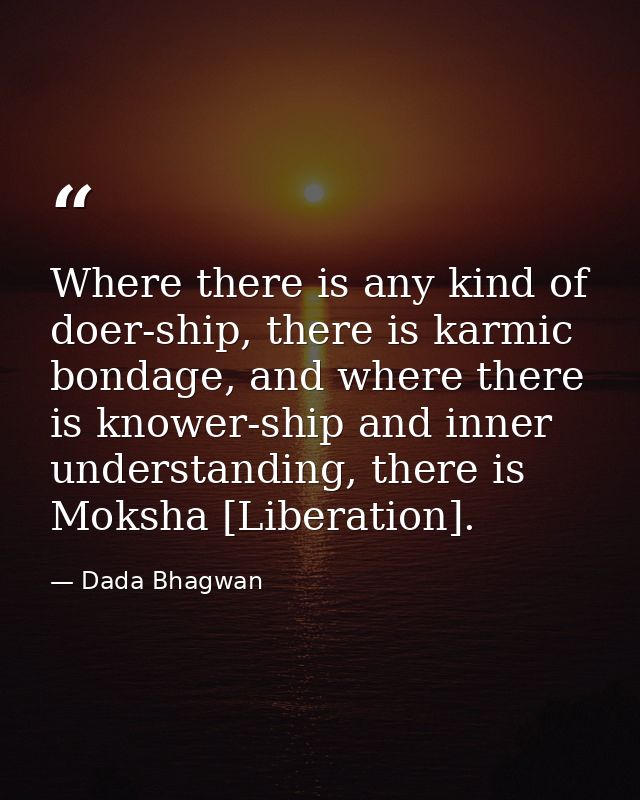 Where there is any kind of doer-ship, there is karmic bondage, and where there is knower-ship and inner understanding, t — Dada Bhagwan