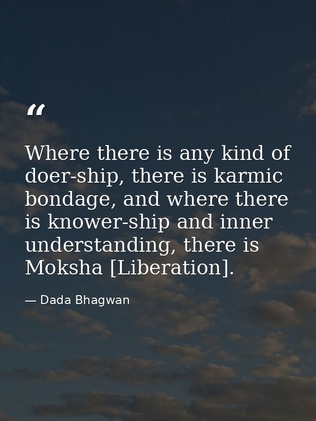 Where there is any kind of doer-ship, there is karmic bondage, and where there is knower-ship and inner understanding, t — Dada Bhagwan