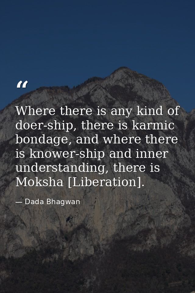 Where there is any kind of doer-ship, there is karmic bondage, and where there is knower-ship and inner understanding, t — Dada Bhagwan