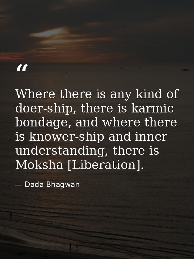 Where there is any kind of doer-ship, there is karmic bondage, and where there is knower-ship and inner understanding, t — Dada Bhagwan
