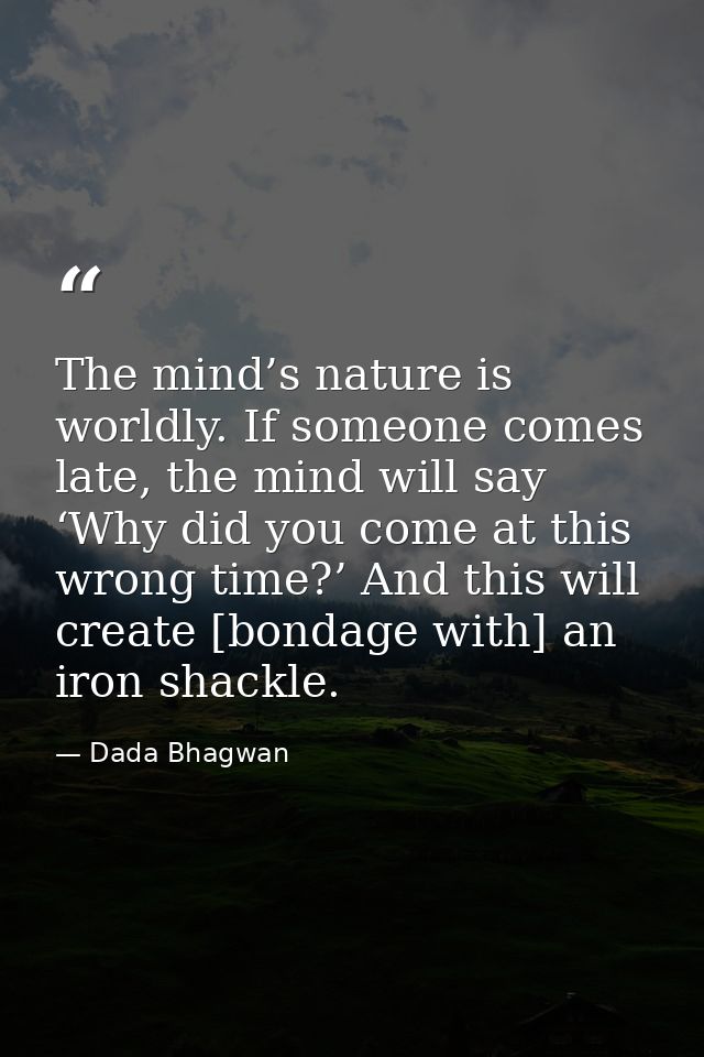 The mind’s nature is worldly. If someone comes late, the mind will say ‘Why did you come at this wrong time?’ And this w — Dada Bhagwan