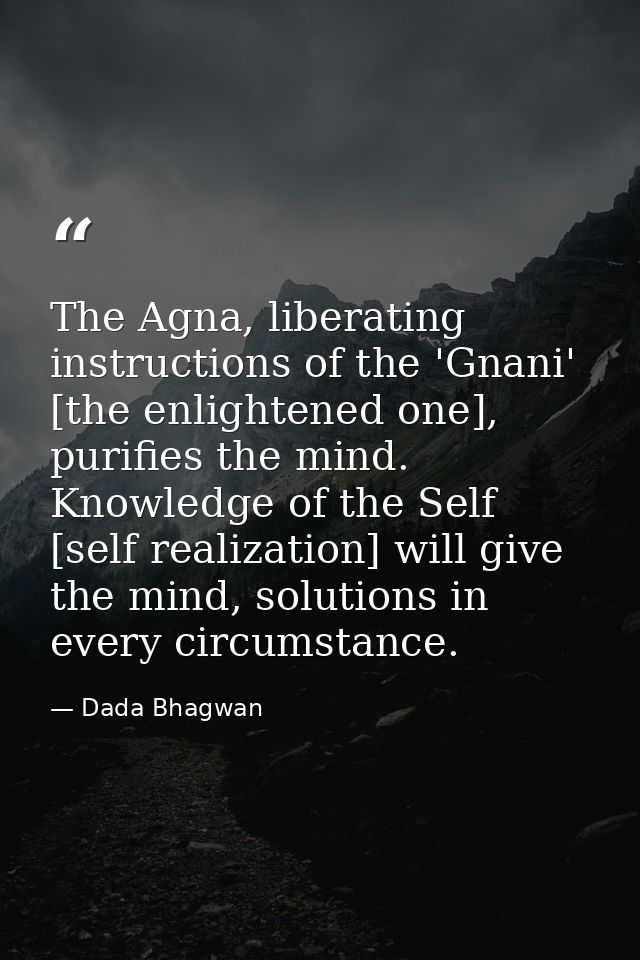 The Agna, liberating instructions of the 'Gnani' [the enlightened one], purifies the mind. Knowledge of the Self [self r — Dada Bhagwan