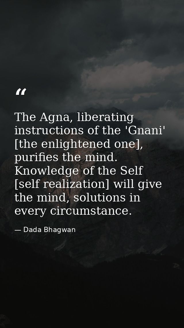 The Agna, liberating instructions of the 'Gnani' [the enlightened one], purifies the mind. Knowledge of the Self [self r — Dada Bhagwan