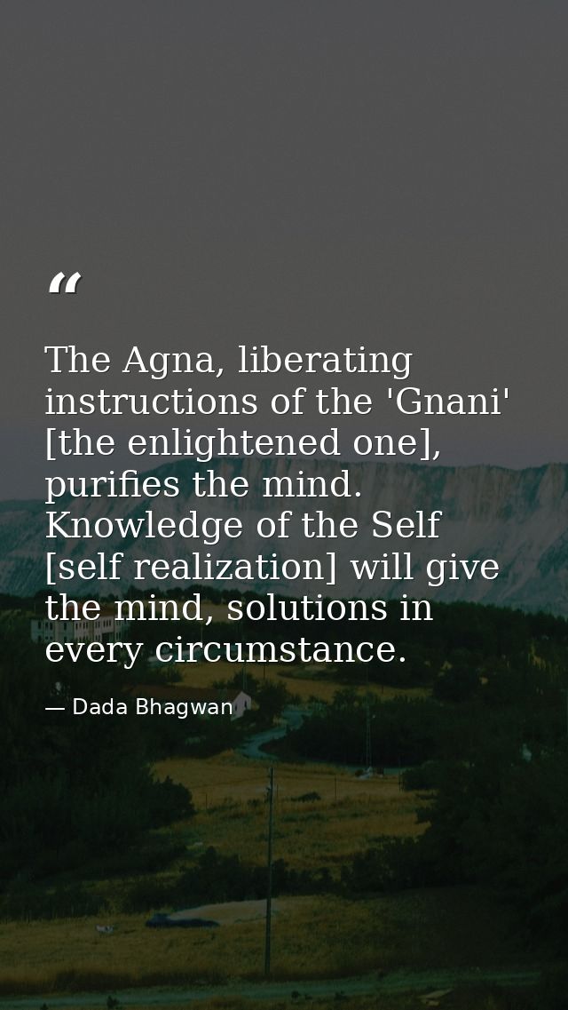 The Agna, liberating instructions of the 'Gnani' [the enlightened one], purifies the mind. Knowledge of the Self [self r — Dada Bhagwan