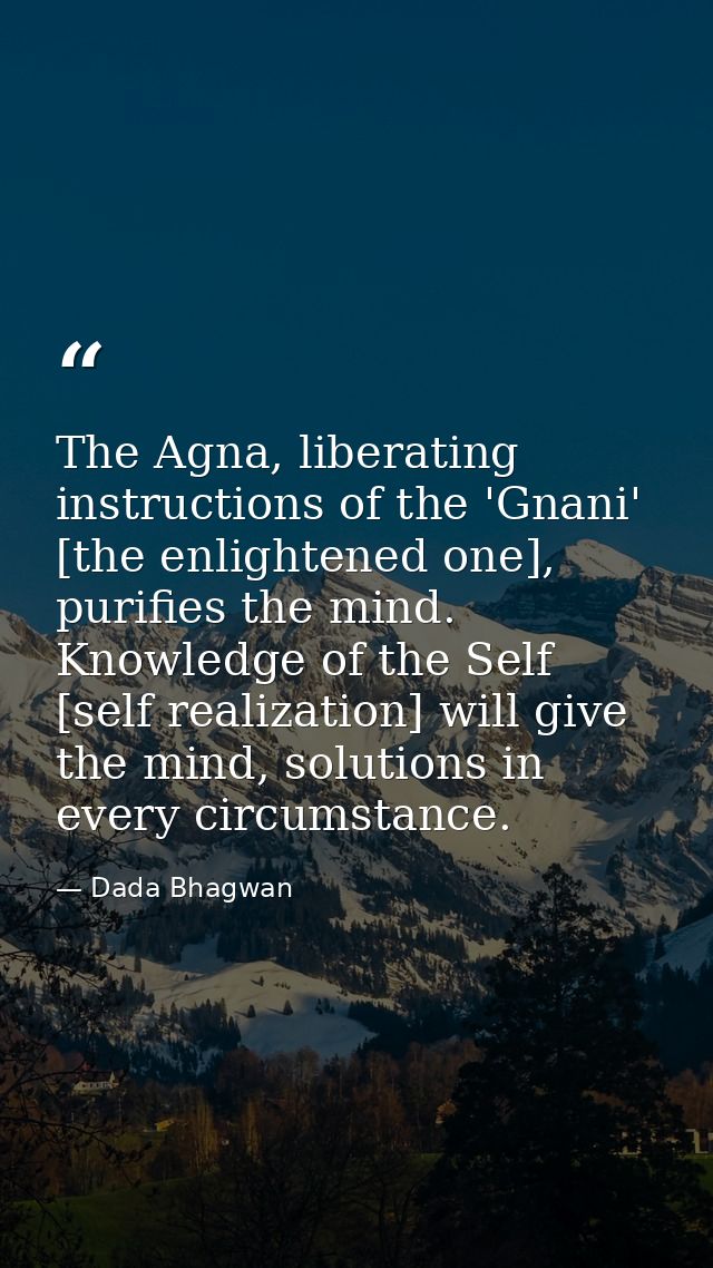 The Agna, liberating instructions of the 'Gnani' [the enlightened one], purifies the mind. Knowledge of the Self [self r — Dada Bhagwan