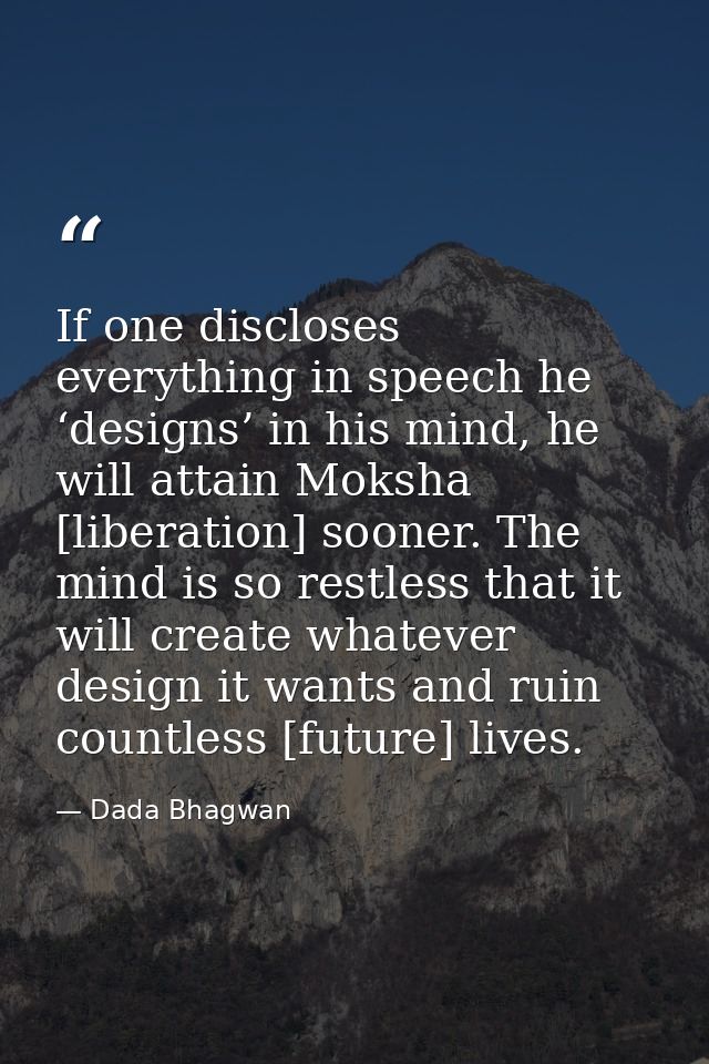 If one discloses everything in speech he ‘designs’ in his mind, he will attain Moksha [liberation] sooner. The mind is s — Dada Bhagwan