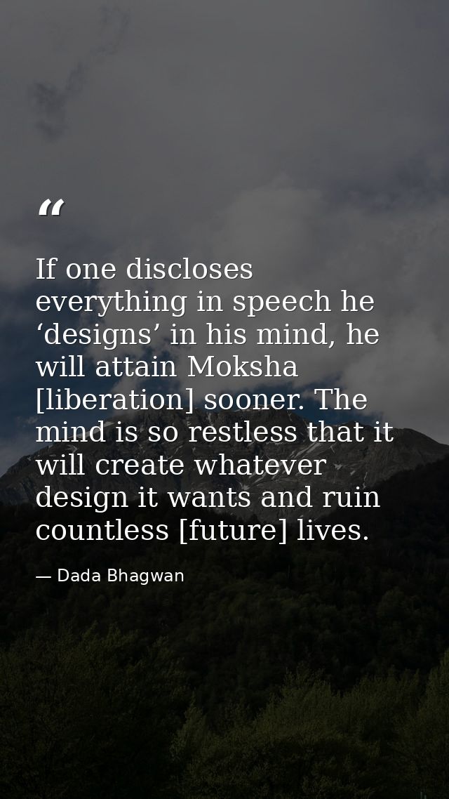 If one discloses everything in speech he ‘designs’ in his mind, he will attain Moksha [liberation] sooner. The mind is s — Dada Bhagwan