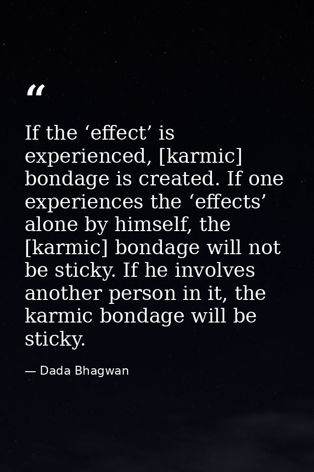 If the ‘effect’ is experienced, [karmic] bondage is created. If one experiences the ‘effects’ alone by himself, the [kar — Dada Bhagwan