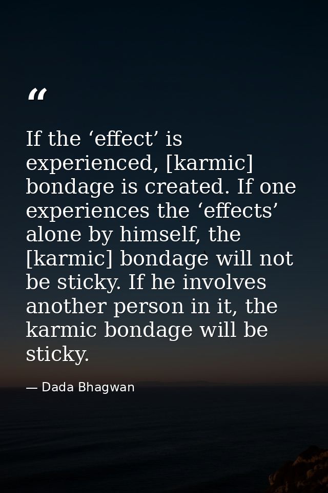 If the ‘effect’ is experienced, [karmic] bondage is created. If one experiences the ‘effects’ alone by himself, the [kar — Dada Bhagwan