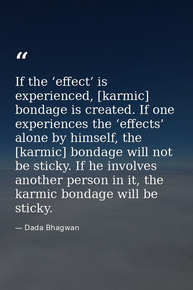 If the ‘effect’ is experienced, [karmic] bondage is created. If one experiences the ‘effects’ alone by himself, the [kar — Dada Bhagwan