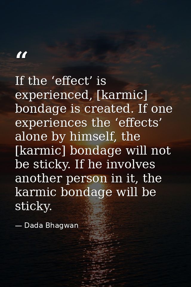 If the ‘effect’ is experienced, [karmic] bondage is created. If one experiences the ‘effects’ alone by himself, the [kar — Dada Bhagwan