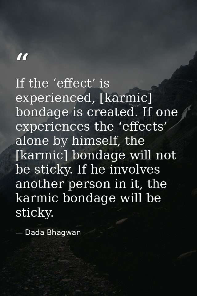If the ‘effect’ is experienced, [karmic] bondage is created. If one experiences the ‘effects’ alone by himself, the [kar — Dada Bhagwan