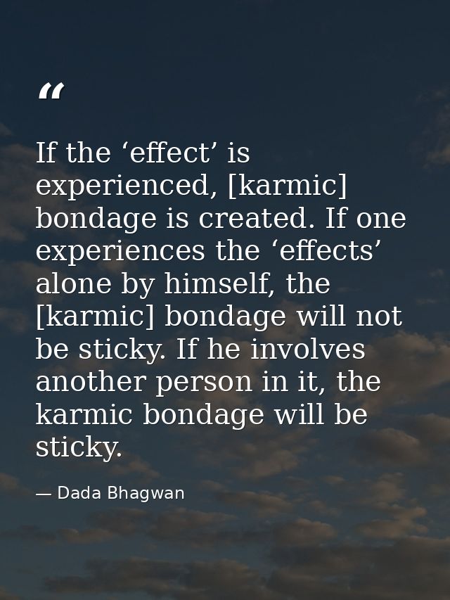 If the ‘effect’ is experienced, [karmic] bondage is created. If one experiences the ‘effects’ alone by himself, the [kar — Dada Bhagwan
