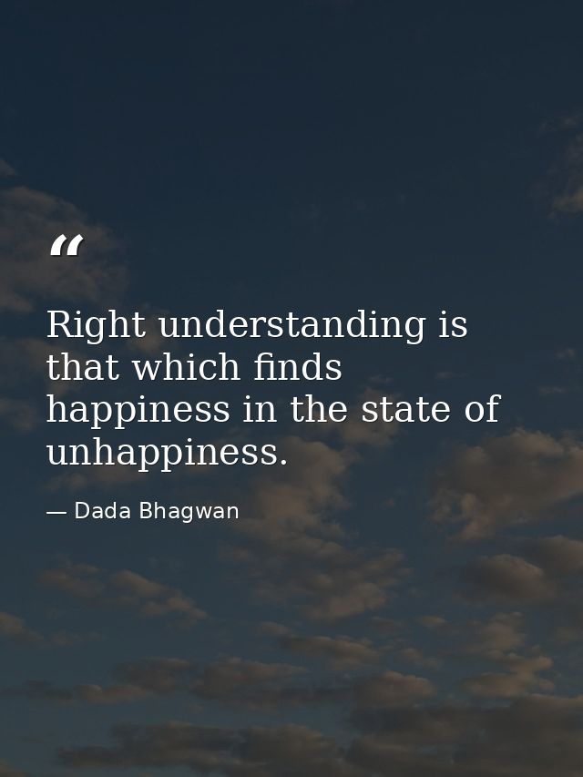 Right understanding is that which finds happiness in the state of unhappiness. — Dada Bhagwan