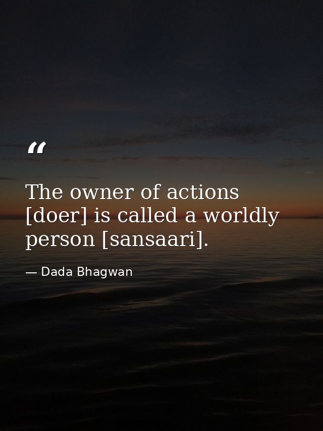 The owner of actions [doer] is called a worldly person [sansaari]. — Dada Bhagwan