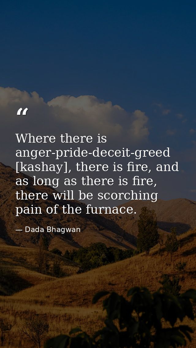 Where there is anger-pride-deceit-greed [kashay], there is fire, and as long as there is fire, there will be scorching p — Dada Bhagwan