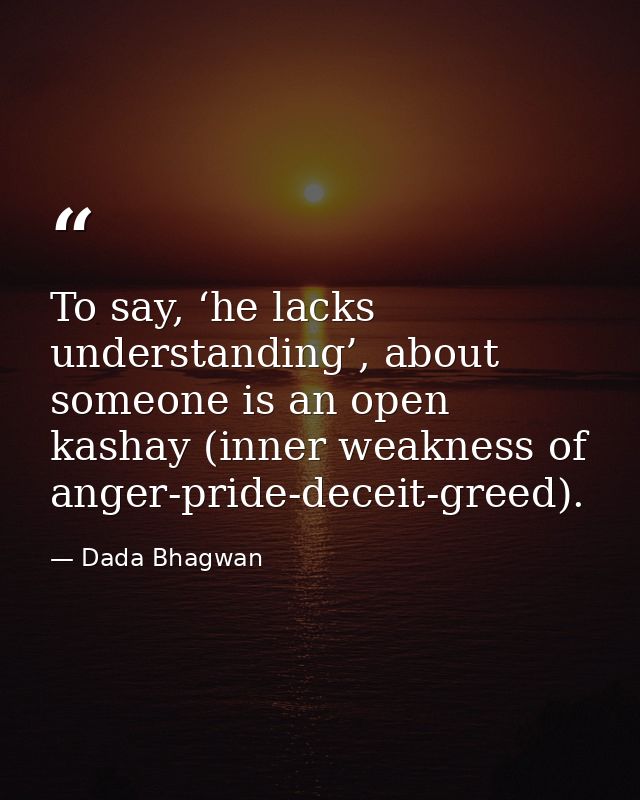 To say, ‘he lacks understanding’, about someone is an open kashay (inner weakness of anger-pride-deceit-greed). — Dada Bhagwan
