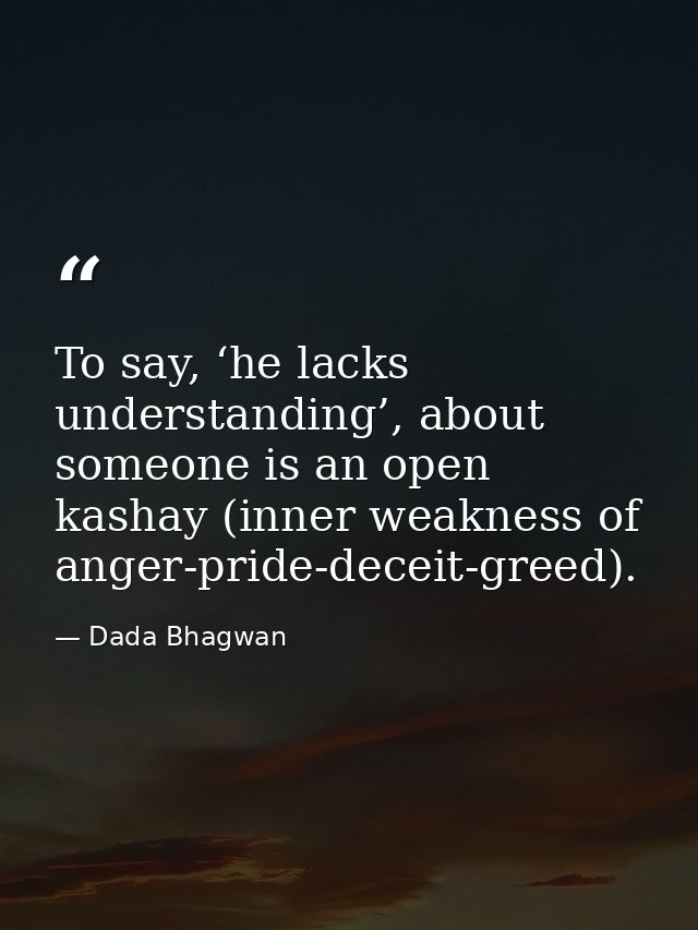 To say, ‘he lacks understanding’, about someone is an open kashay (inner weakness of anger-pride-deceit-greed). — Dada Bhagwan