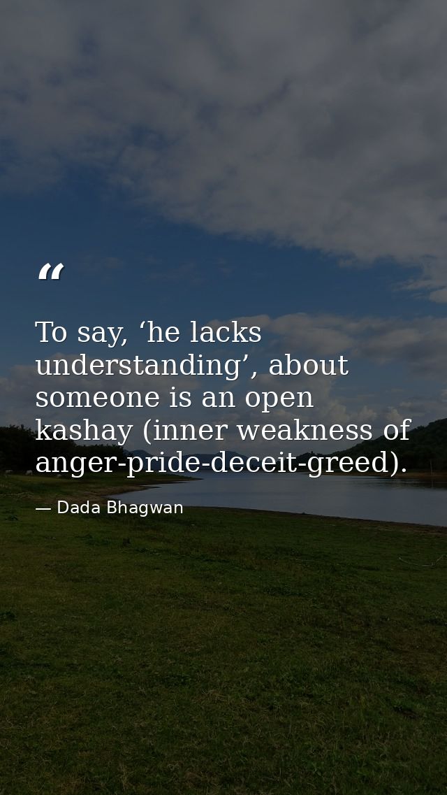 To say, ‘he lacks understanding’, about someone is an open kashay (inner weakness of anger-pride-deceit-greed). — Dada Bhagwan