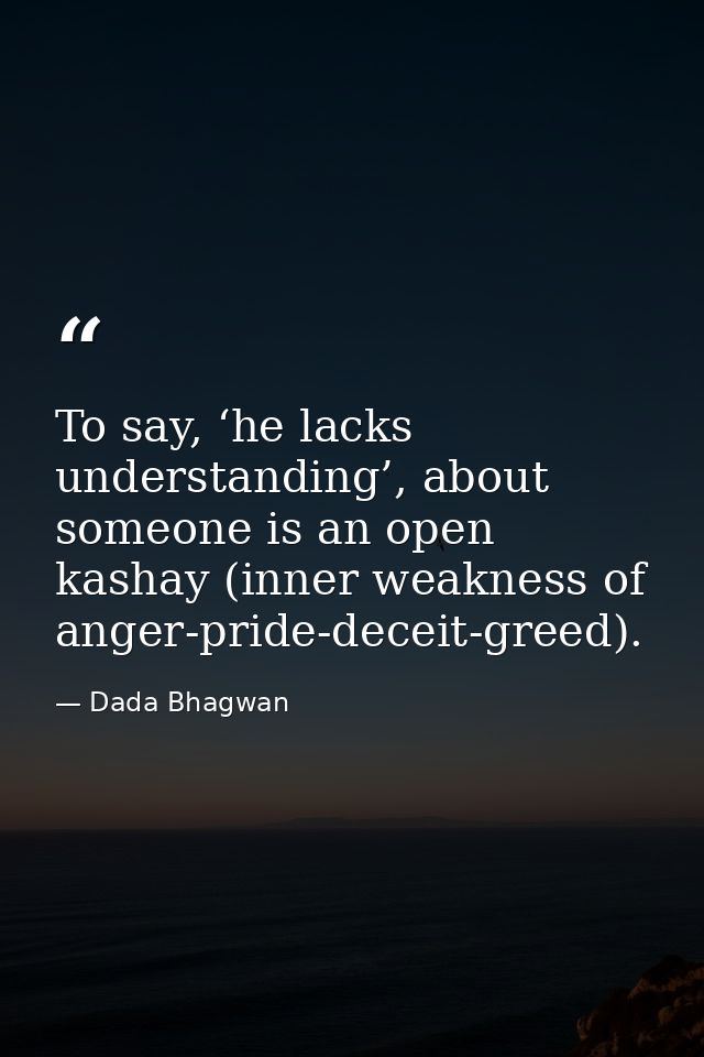 To say, ‘he lacks understanding’, about someone is an open kashay (inner weakness of anger-pride-deceit-greed). — Dada Bhagwan