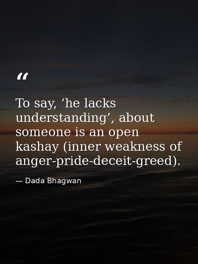 To say, ‘he lacks understanding’, about someone is an open kashay (inner weakness of anger-pride-deceit-greed). — Dada Bhagwan