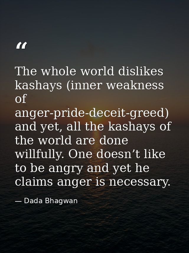 The whole world dislikes kashays (inner weakness of anger-pride-deceit-greed) and yet, all the kashays of the world are  — Dada Bhagwan